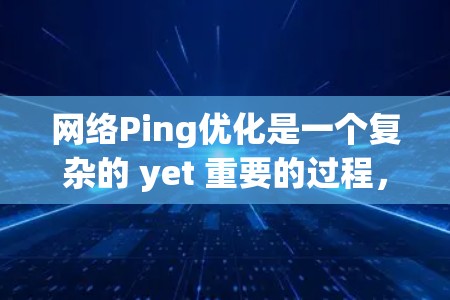 网络Ping优化是一个复杂的 yet 重要的过程，旨在通过调整和优化网络配置，减少Ping检测到的外部服务器延迟，从而提升网络的稳定性和性能。以下是详细的网络Ping优化步骤，涵盖多个关键方面