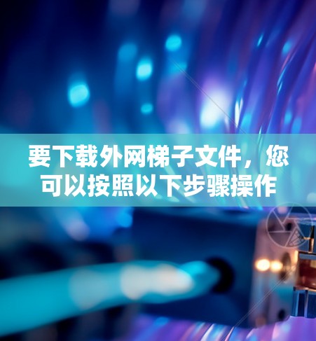要下载外网梯子文件，您可以按照以下步骤操作