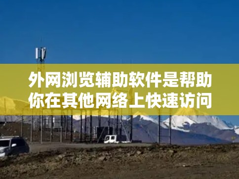 外网浏览辅助软件是帮助你在其他网络上快速访问网页的工具，各有各的特点和适用场景。以下是详细的步骤和建议，帮助你使用这些工具