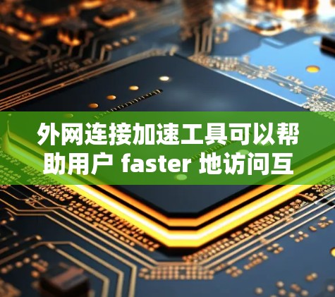 外网连接加速工具可以帮助用户 faster 地访问互联网，节省时间。以下是一些推荐的工具和使用步骤，同时考虑数据安全、网络连接和缓存优化等问题