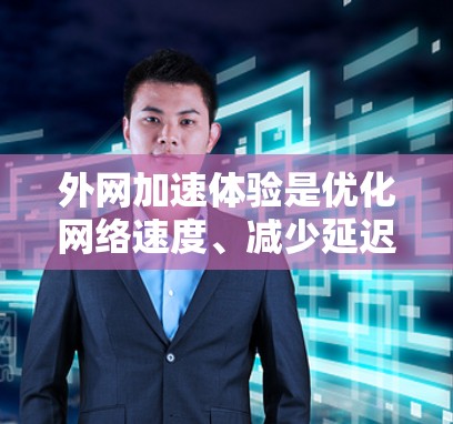 外网加速体验是优化网络速度、减少延迟和网络使用成本的重要方面。以下是一些常见的外网加速方法和策略