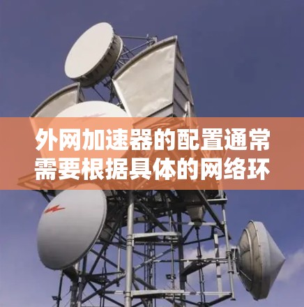 外网加速器的配置通常需要根据具体的网络环境和用户的具体需求来调整。以下是一些通用的步骤和建议，帮助您更好地使用外网加速器