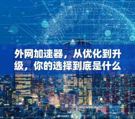 外网加速器，从优化到升级，你的选择到底是什么呢？