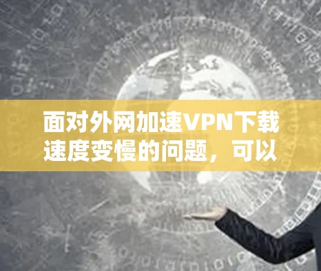 面对外网加速VPN下载速度变慢的问题，可以按照以下步骤进行优化