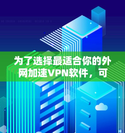 为了选择最适合你的外网加速VPN软件，可以按照以下步骤进行评估和决策