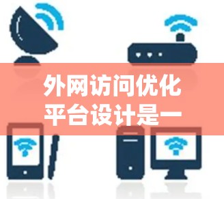 外网访问优化平台设计是一个全面而复杂的系统，旨在帮助企业高效利用外部资源。以下是对该平台设计的详细总结