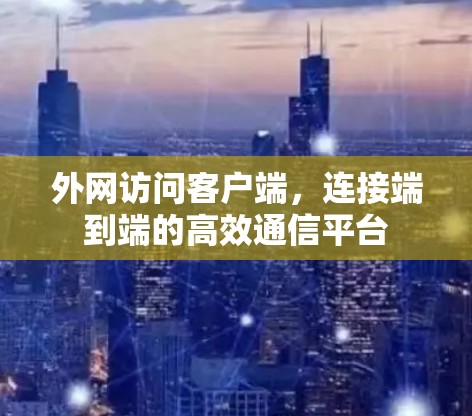 外网访问客户端，连接端到端的高效通信平台
