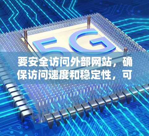 要安全访问外部网站，确保访问速度和稳定性，可以按照以下步骤进行