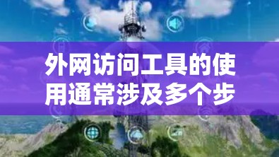 外网访问工具的使用通常涉及多个步骤，包括设置访问权限、缓存优化、网络连接问题以及使用高级工具等。以下是一个详细的外网访问教程，帮助您有效地访问外部网站，并保持安全和高效