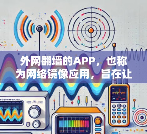 外网翻墙的APP，也称为网络镜像应用，旨在让用户从国外下载并访问国内互联网资源。以下是对这些APP的详细分类和特点