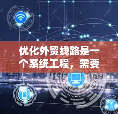 优化外贸线路是一个系统工程，需要从多个方面入手，包括物流、供应链、客户关系管理、数据分析等多个环节。以下是一些具体的方法和工具，帮助您优化外贸线路