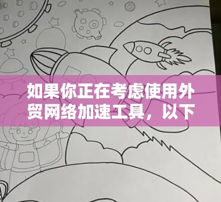 如果你正在考虑使用外贸网络加速工具，以下是一个有条理的指南，帮助你做出明智的选择