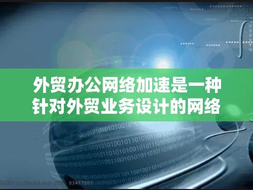 外贸办公网络加速是一种针对外贸业务设计的网络加速工具，旨在优化外贸网络连接，提升数据传输效率和用户体验。以下是该技术的详细说明
