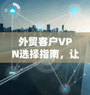 外贸客户VPN选择指南，让你的业务更加 secure！
