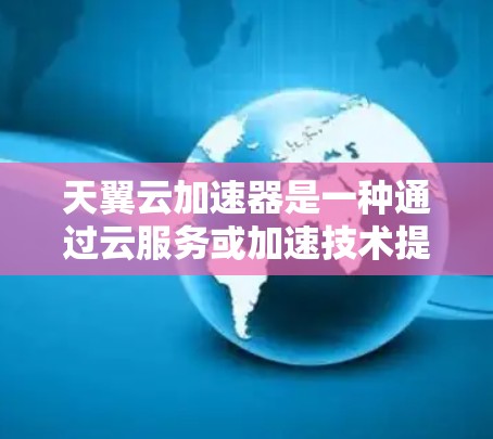 天翼云加速器是一种通过云服务或加速技术提升网络速度的工具，广泛应用于全球范围内的数据传输和云服务场景。如果您需要了解如何在海外网络中使用天翼云加速器，以下是相关信息和建议