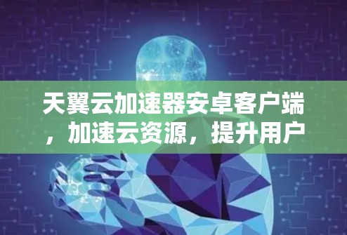 天翼云加速器安卓客户端，加速云资源，提升用户体验