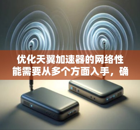 优化天翼加速器的网络性能需要从多个方面入手，确保资源上传和下载效率高，同时保护用户数据安全。以下是一步步的优化建议