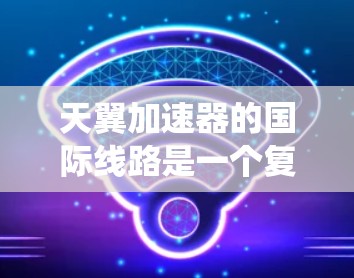 天翼加速器的国际线路是一个复杂的网络体系，涵盖了多个国家和地区。以下是对天翼加速器国际线路的系统整理