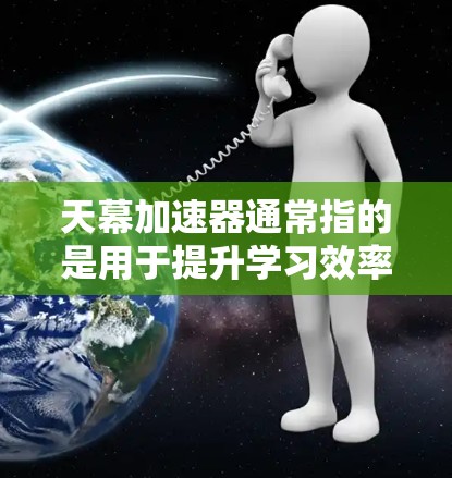 天幕加速器通常指的是用于提升学习效率和速度的工具，可能包括多种功能如学习资源下载、在线测试、课程观看、学习资料分享等。以下是一些常见的天幕加速器推荐，供你参考