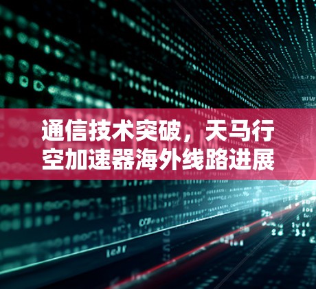 通信技术突破，天马行空加速器海外线路进展