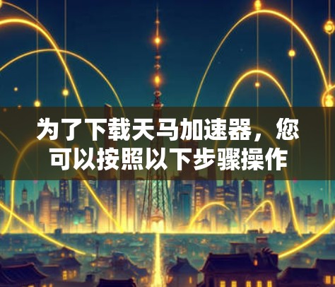 为了下载天马加速器，您可以按照以下步骤操作