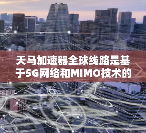 天马加速器全球线路是基于5G网络和MIMO技术的一种高速网络加速装置，旨在通过优化数据传输效率和减少延迟，提供更优质、更便捷的网络连接。以下是该技术的详细分析