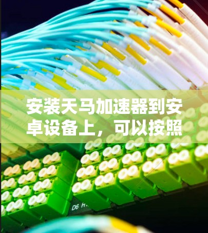 安装天马加速器到安卓设备上，可以按照以下步骤操作