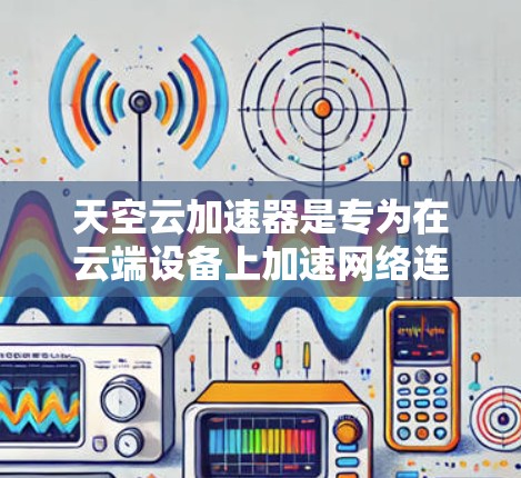 天空云加速器是专为在云端设备上加速网络连接而设计的工具，旨在提升网络性能。以下是关于它的详细介绍
