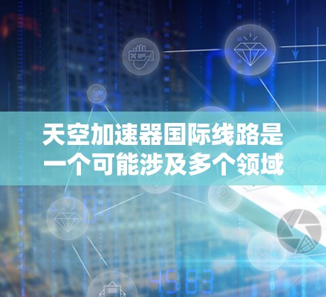 天空加速器国际线路是一个可能涉及多个领域的术语，具体含义可能因上下文而异。以下是一些可能的解释