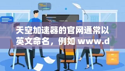 天空加速器的官网通常以英文命名，例如 www.dynacool.net 或 www.hello.co.uk。要访问官网，建议按照以下步骤操作