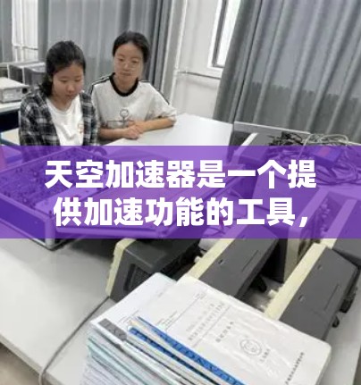 天空加速器是一个提供加速功能的工具，通常用于加速网页下载、访问网站或下载资源。以下是关于它的详细介绍