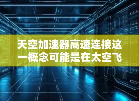 天空加速器高速连接这一概念可能是在太空飞行或航天技术领域中的一个术语，具体含义可能因上下文而异。以下是一些可能的解释