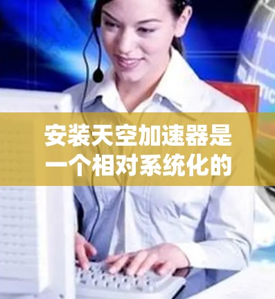 安装天空加速器是一个相对系统化的过程，涉及多个步骤，需要按照以下步骤进行