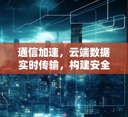 通信加速，云端数据实时传输，构建安全可靠网络