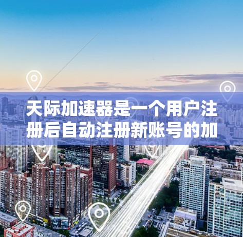 天际加速器是一个用户注册后自动注册新账号的加速工具，它通过设置和过滤过滤多个网站的请求，极大地提升了下载和搜索速度。以下是对天际加速器的详细总结和推荐